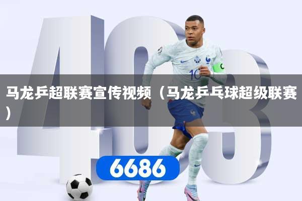 马龙乒超联赛宣传视频（马龙乒乓球超级联赛）