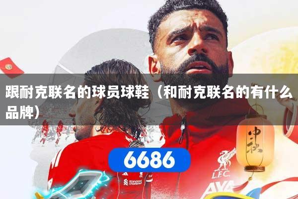 跟耐克联名的球员球鞋（和耐克联名的有什么品牌）