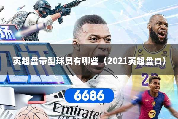 英超盘带型球员有哪些（2021英超盘口）