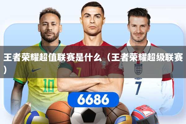 王者荣耀超值联赛是什么（王者荣耀超级联赛）
