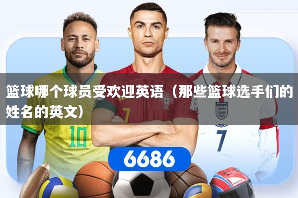 篮球哪个球员受欢迎英语（那些篮球选手们的姓名的英文）
