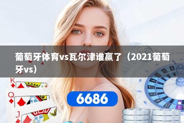 葡萄牙体育vs瓦尔津谁赢了（2021葡萄牙vs）