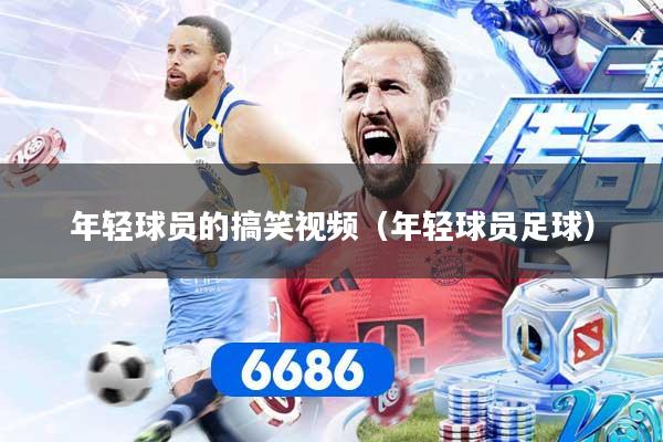 年轻球员的搞笑视频（年轻球员足球）