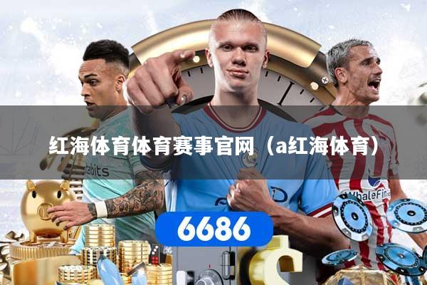 详细阅读:红海体育体育赛事官网(a红海体育) 红海体育体育赛事官网(a红海体育)