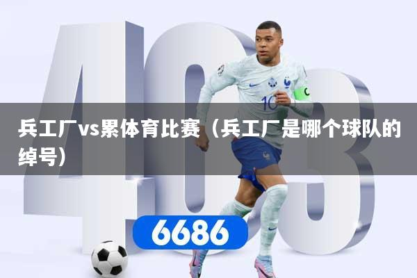 详细阅读:兵工厂vs累体育比赛(兵工厂是哪个球队的绰号) 兵工厂vs累体育比赛(兵工厂是哪个球队的绰号)