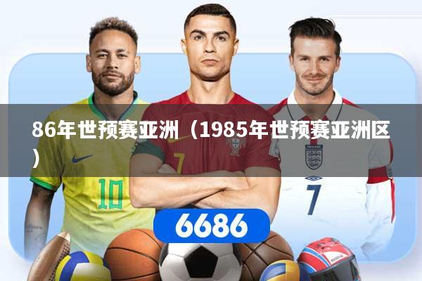 详细阅读:86年世预赛亚洲(1985年世预赛亚洲区) 86年世预赛亚洲(1985年世预赛亚洲区)