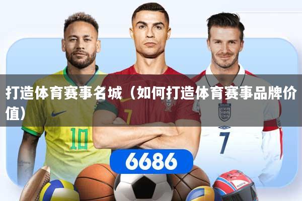 详细阅读:打造体育赛事名城(如何打造体育赛事品牌价值) 打造体育赛事名城(如何打造体育赛事品牌价值)