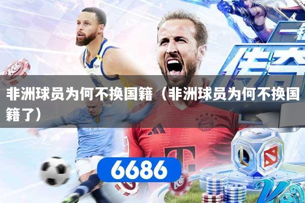 非洲球员为何不换国籍(非洲球员为何不换国籍了)