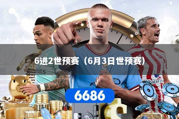 详细阅读:6进2世预赛(6月3日世预赛) 6进2世预赛(6月3日世预赛)