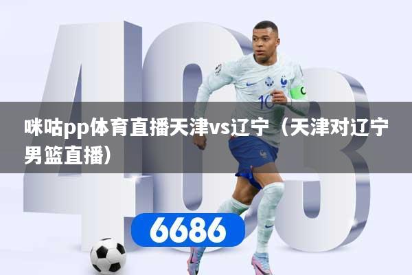 详细阅读:咪咕pp体育直播天津vs辽宁(天津对辽宁男篮直播) 咪咕pp体育直播天津vs辽宁(天津对辽宁男篮直播)