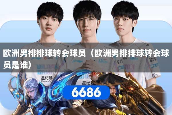 欧洲男排排球转会球员（欧洲男排排球转会球员是谁）