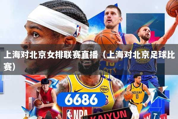 上海对北京女排联赛直播（上海对北京足球比赛）