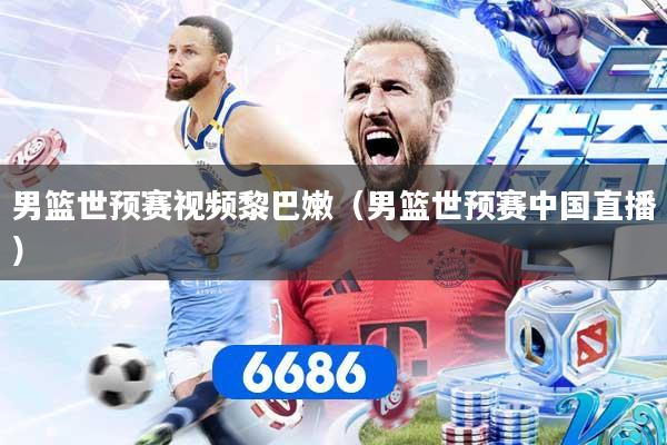 男篮世预赛视频黎巴嫩（男篮世预赛中国直播）