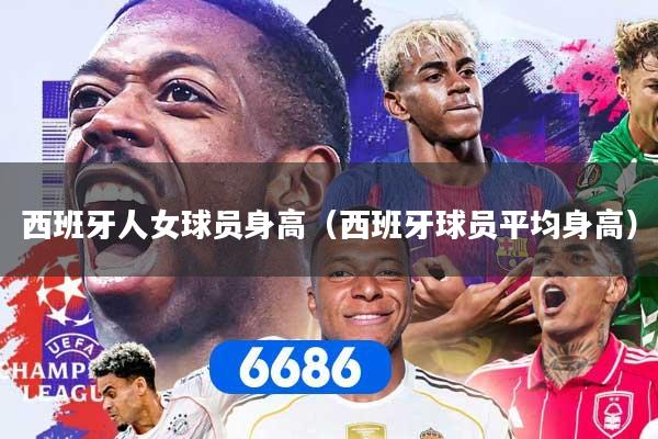 西班牙人女球员身高（西班牙球员平均身高）