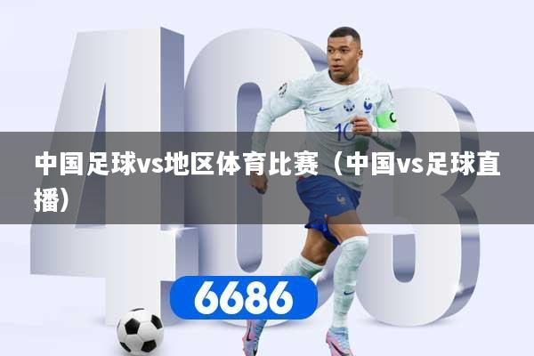中国足球vs地区体育比赛（中国vs足球直播）