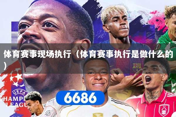 体育赛事现场执行（体育赛事执行是做什么的）