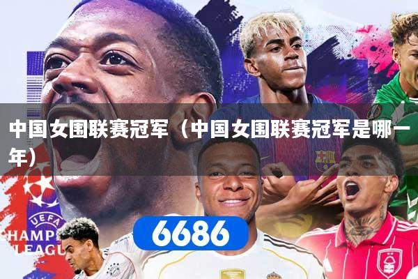 中国女围联赛冠军（中国女围联赛冠军是哪一年）