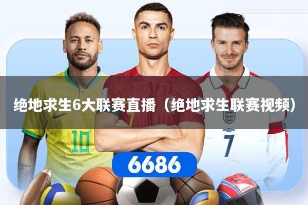 绝地求生6大联赛直播（绝地求生联赛视频）
