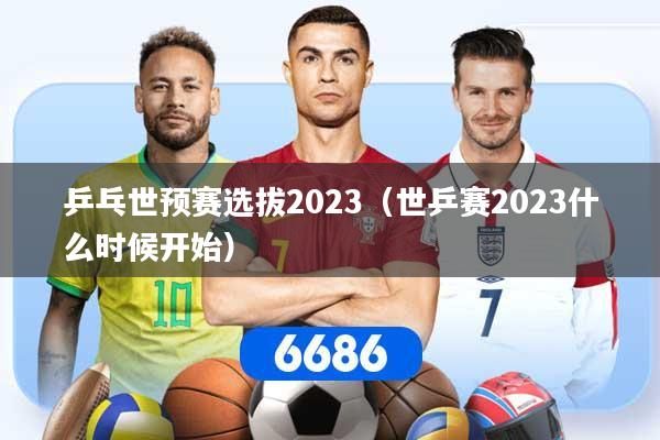 乒乓世预赛选拔2023（世乒赛2023什么时候开始）