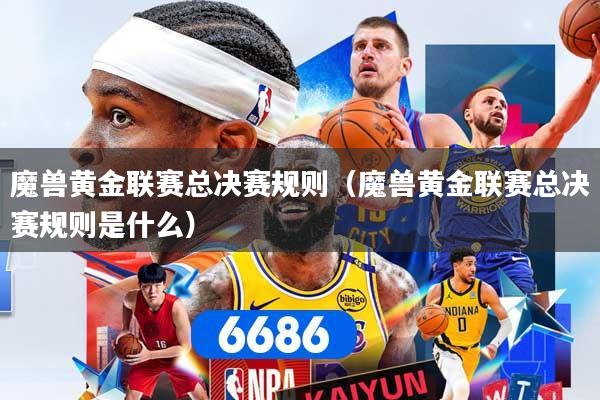 魔兽黄金联赛总决赛规则（魔兽黄金联赛总决赛规则是什么）