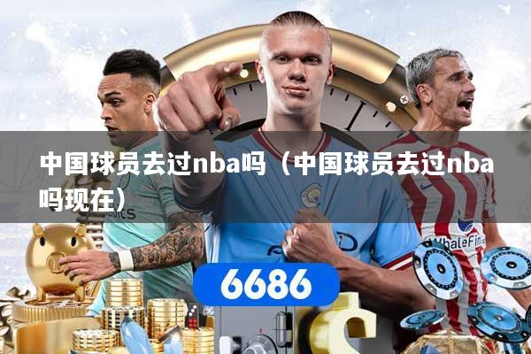 中国球员去过nba吗（中国球员去过nba吗现在）